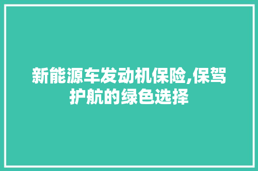 新能源车发动机保险,保驾护航的绿色选择