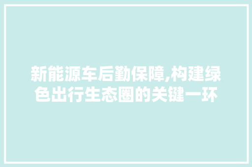 新能源车后勤保障,构建绿色出行生态圈的关键一环