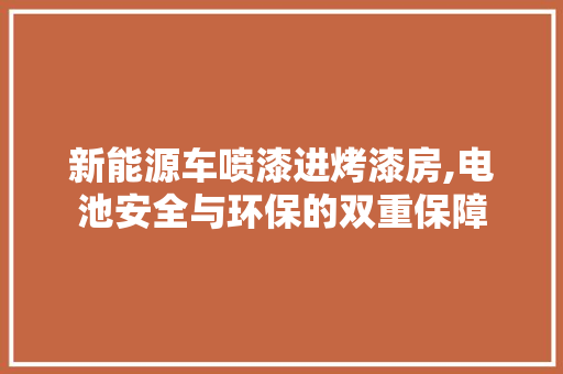 新能源车喷漆进烤漆房,电池安全与环保的双重保障