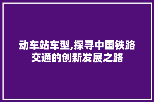 动车站车型,探寻中国铁路交通的创新发展之路