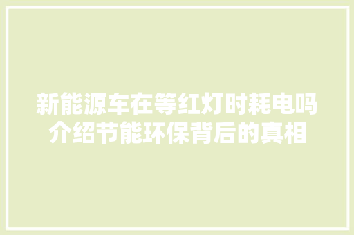新能源车在等红灯时耗电吗介绍节能环保背后的真相