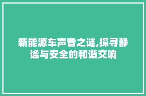 新能源车声音之谜,探寻静谧与安全的和谐交响