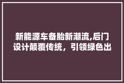 新能源车备胎新潮流,后门设计颠覆传统，引领绿色出行新风尚