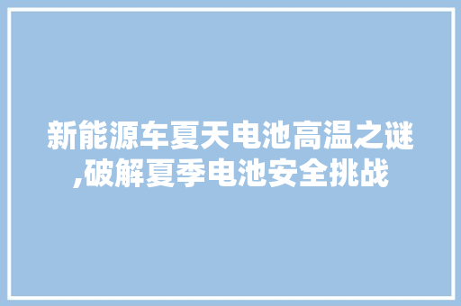 新能源车夏天电池高温之谜,破解夏季电池安全挑战 变速箱配件