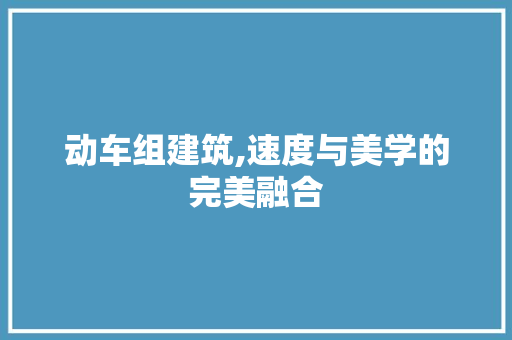 动车组建筑,速度与美学的完美融合