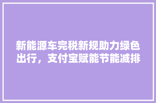 新能源车完税新规助力绿色出行，支付宝赋能节能减排新篇章