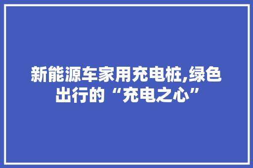 新能源车家用充电桩,绿色出行的“充电之心”