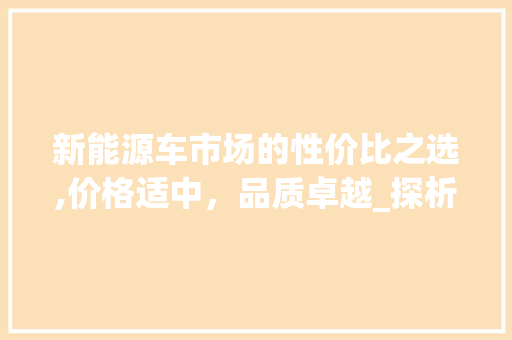 新能源车市场的性价比之选,价格适中，品质卓越_探析新能源车品牌