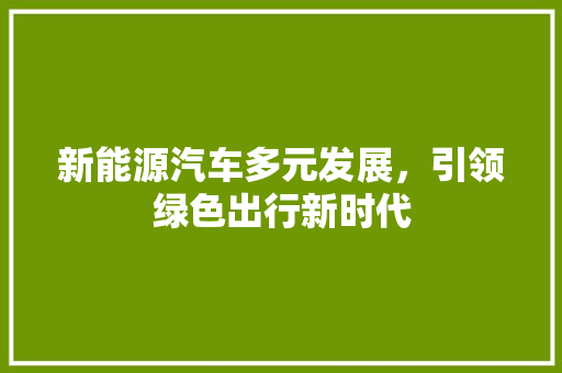 新能源汽车多元发展，引领绿色出行新时代