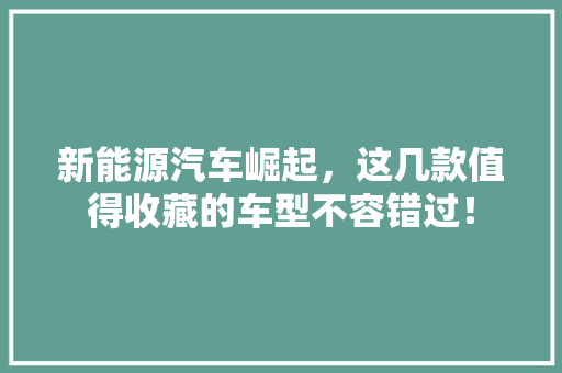 新能源汽车崛起，这几款值得收藏的车型不容错过！