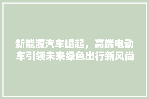 新能源汽车崛起，高端电动车引领未来绿色出行新风尚