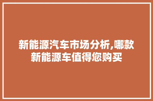 新能源汽车市场分析,哪款新能源车值得您购买