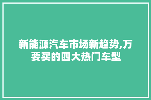 新能源汽车市场新趋势,万要买的四大热门车型