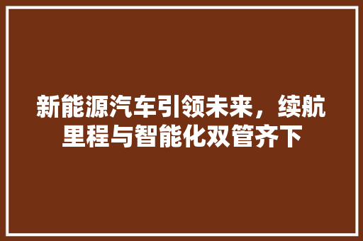 新能源汽车引领未来，续航里程与智能化双管齐下