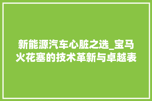 新能源汽车心脏之选_宝马火花塞的技术革新与卓越表现 底盘配件