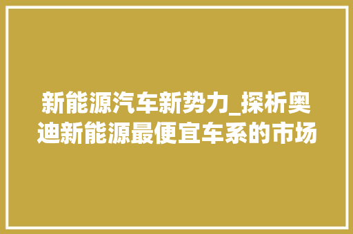 新能源汽车新势力_探析奥迪新能源最便宜车系的市场竞争力