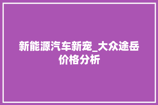 新能源汽车新宠_大众途岳价格分析