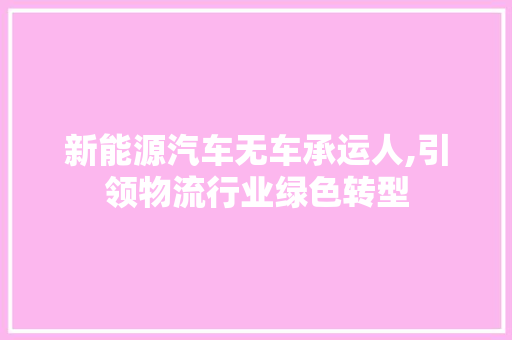 新能源汽车无车承运人,引领物流行业绿色转型