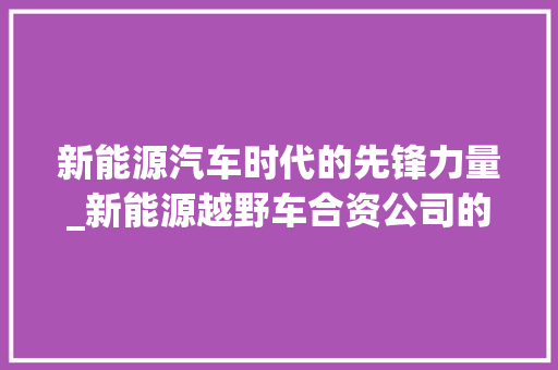 新能源汽车时代的先锋力量_新能源越野车合资公司的崛起 底盘配件