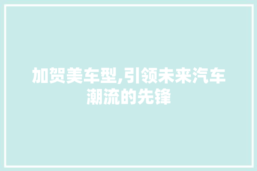 加贺美车型,引领未来汽车潮流的先锋