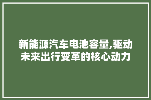 新能源汽车电池容量,驱动未来出行变革的核心动力