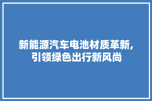 新能源汽车电池材质革新,引领绿色出行新风尚