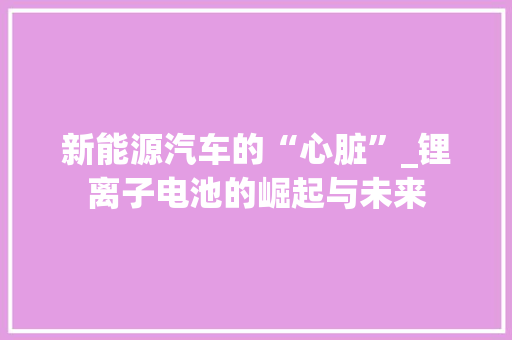 新能源汽车的“心脏”_锂离子电池的崛起与未来