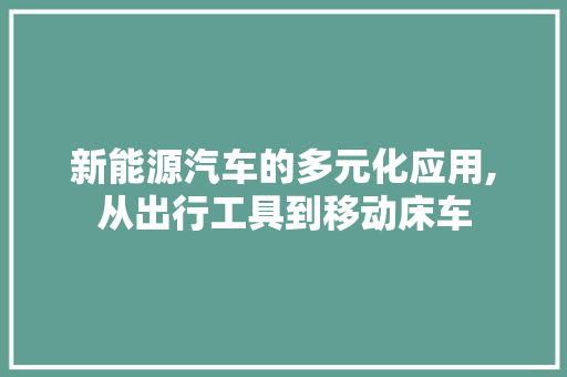 新能源汽车的多元化应用,从出行工具到移动床车