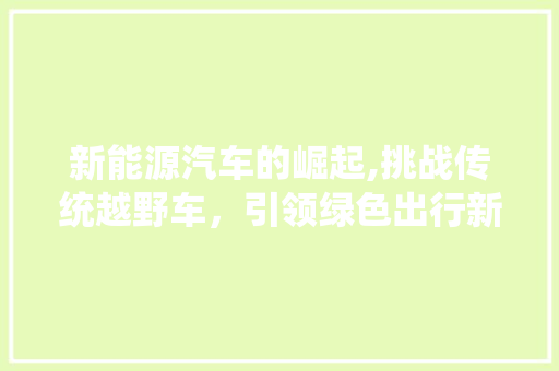 新能源汽车的崛起,挑战传统越野车，引领绿色出行新时代
