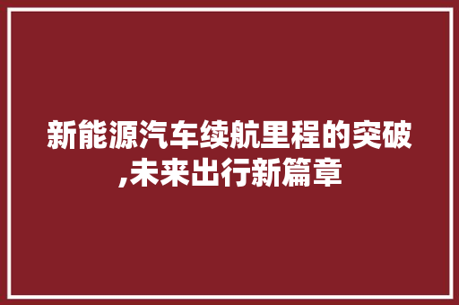 新能源汽车续航里程的突破,未来出行新篇章