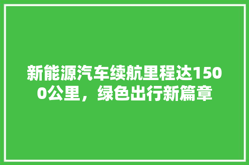 新能源汽车续航里程达1500公里，绿色出行新篇章
