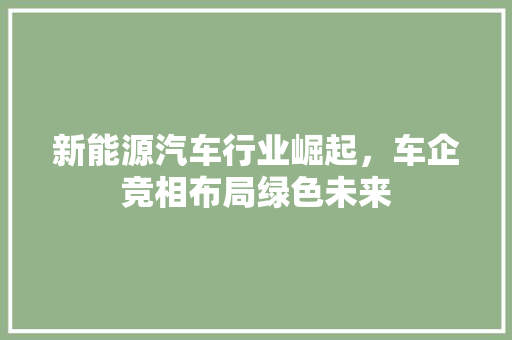 新能源汽车行业崛起，车企竞相布局绿色未来