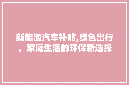 新能源汽车补贴,绿色出行，家庭生活的环保新选择