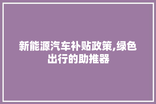 新能源汽车补贴政策,绿色出行的助推器