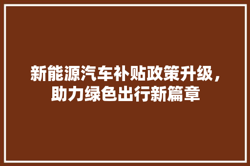 新能源汽车补贴政策升级，助力绿色出行新篇章