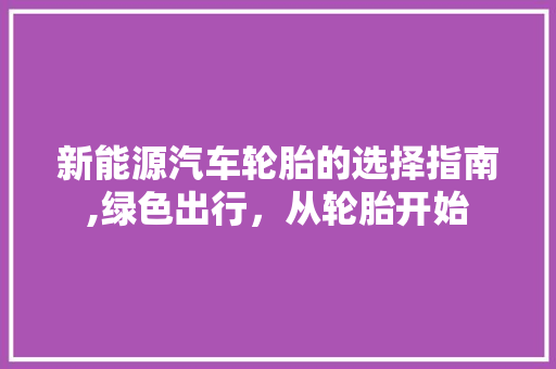 新能源汽车轮胎的选择指南,绿色出行，从轮胎开始