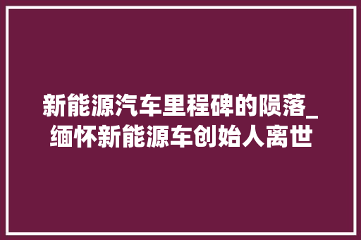 新能源汽车里程碑的陨落_缅怀新能源车创始人离世