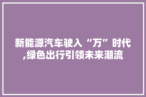 新能源汽车驶入“万”时代,绿色出行引领未来潮流