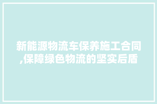 新能源物流车保养施工合同,保障绿色物流的坚实后盾