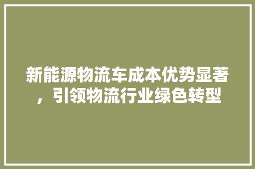 新能源物流车成本优势显著，引领物流行业绿色转型