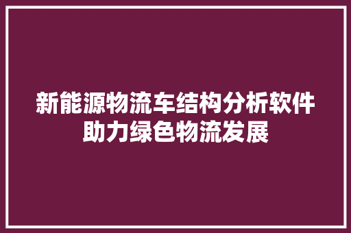 新能源物流车结构分析软件助力绿色物流发展