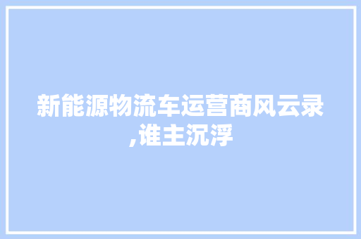 新能源物流车运营商风云录,谁主沉浮