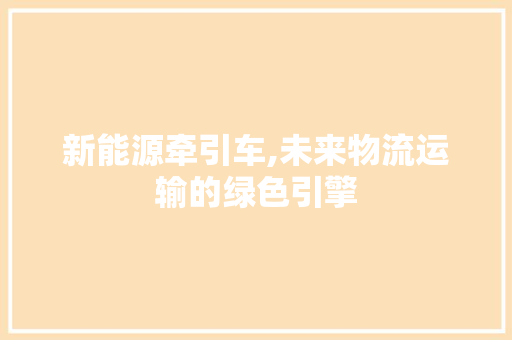 新能源牵引车,未来物流运输的绿色引擎 汽车配件