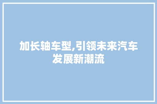 加长轴车型,引领未来汽车发展新潮流