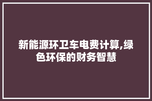新能源环卫车电费计算,绿色环保的财务智慧