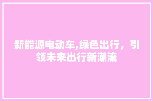 新能源电动车,绿色出行，引领未来出行新潮流