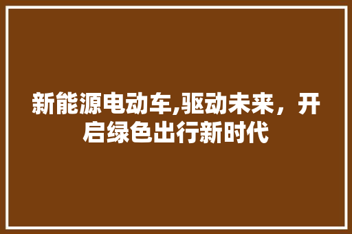 新能源电动车,驱动未来，开启绿色出行新时代