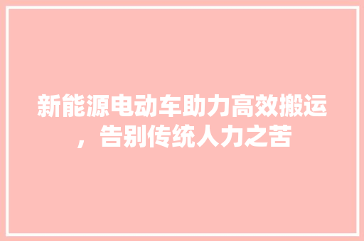 新能源电动车助力高效搬运，告别传统人力之苦