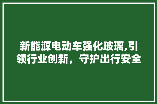 新能源电动车强化玻璃,引领行业创新，守护出行安全 发动机配件
