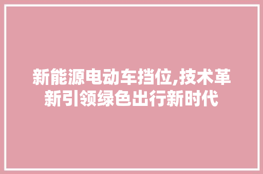 新能源电动车挡位,技术革新引领绿色出行新时代